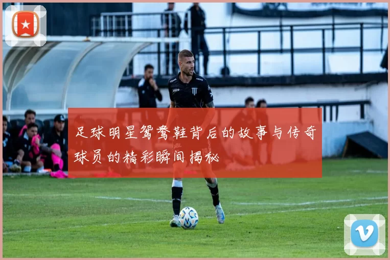 足球明星鸳鸯鞋背后的故事与传奇球员的精彩瞬间揭秘