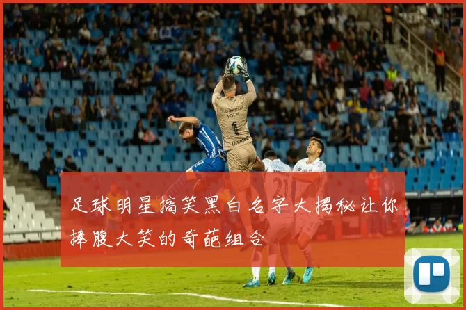 足球明星搞笑黑白名字大揭秘让你捧腹大笑的奇葩组合