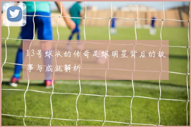 13号球衣的传奇足球明星背后的故事与成就解析