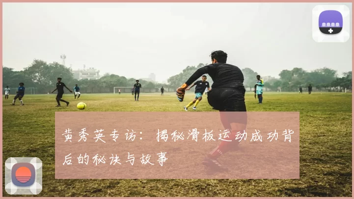 黄秀英专访：揭秘滑板运动成功背后的秘诀与故事