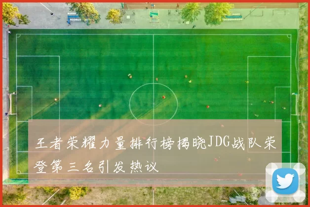 王者荣耀力量排行榜揭晓JDG战队荣登第三名引发热议