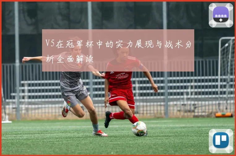 V5在冠军杯中的实力展现与战术分析全面解读
