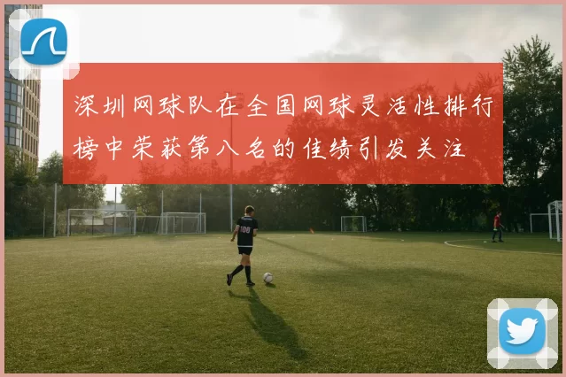深圳网球队在全国网球灵活性排行榜中荣获第八名的佳绩引发关注