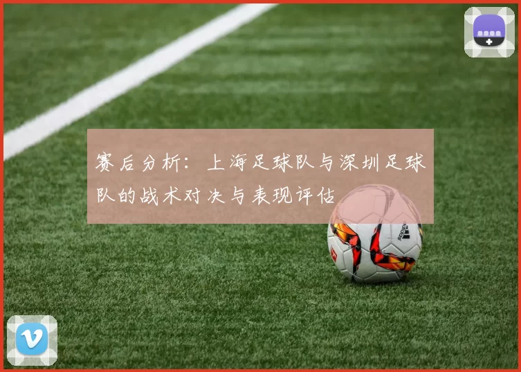 赛后分析：上海足球队与深圳足球队的战术对决与表现评估
