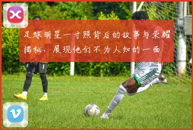 足球明星一寸照背后的故事与荣耀揭秘，展现他们不为人知的一面