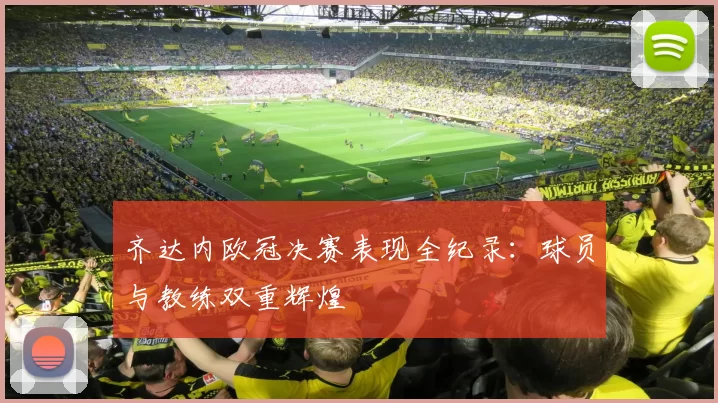 齐达内欧冠决赛表现全纪录：球员与教练双重辉煌