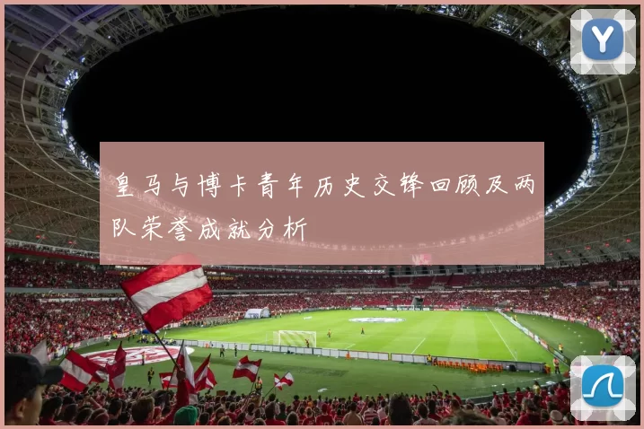 皇马与博卡青年历史交锋回顾及两队荣誉成就分析
