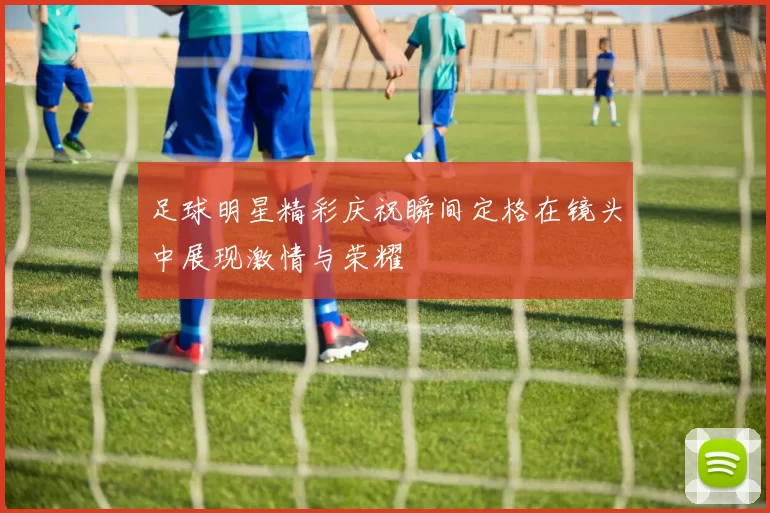 足球明星精彩庆祝瞬间定格在镜头中展现激情与荣耀