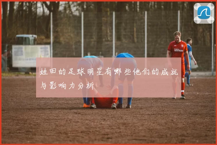 姓田的足球明星有哪些他们的成就与影响力分析