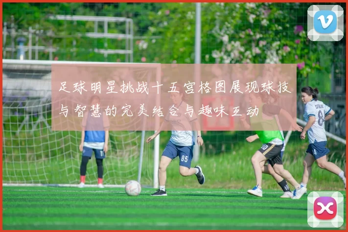 足球明星挑战十五宫格图展现球技与智慧的完美结合与趣味互动
