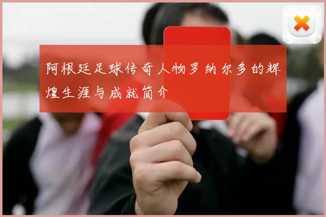 阿根廷足球传奇人物罗纳尔多的辉煌生涯与成就简介