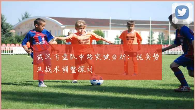 武汉飞盘队中路突破分析：优劣势及战术调整探讨