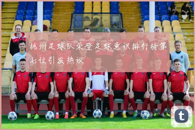 杭州足球队荣登足球意识排行榜第七位引发热议