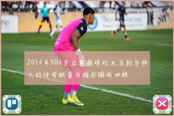 2014年NBA季后赛巅峰对决马刺与热火的传奇较量与精彩瞬间回顾