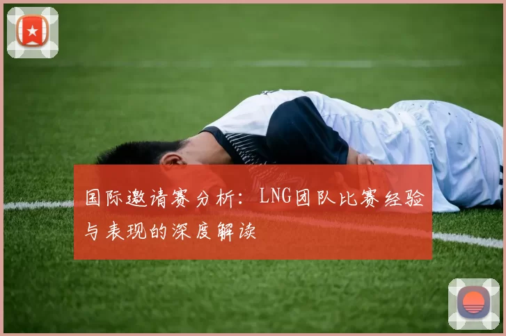 国际邀请赛分析：LNG团队比赛经验与表现的深度解读