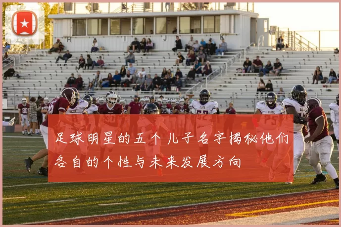 足球明星的五个儿子名字揭秘他们各自的个性与未来发展方向