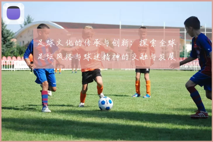 足球文化的传承与创新：探索全球足坛风格与球迷精神的交融与发展