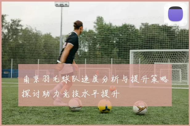南京羽毛球队速度分析与提升策略探讨助力竞技水平提升