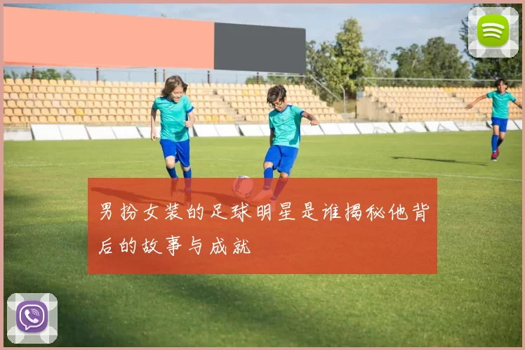 男扮女装的足球明星是谁揭秘他背后的故事与成就