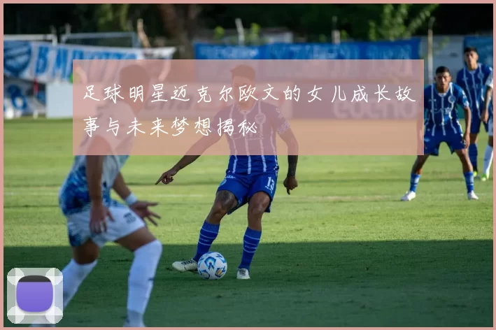 足球明星迈克尔欧文的女儿成长故事与未来梦想揭秘