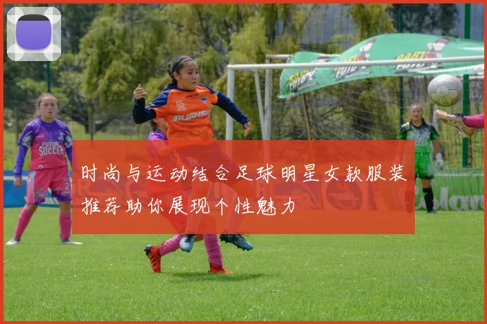时尚与运动结合足球明星女款服装推荐助你展现个性魅力
