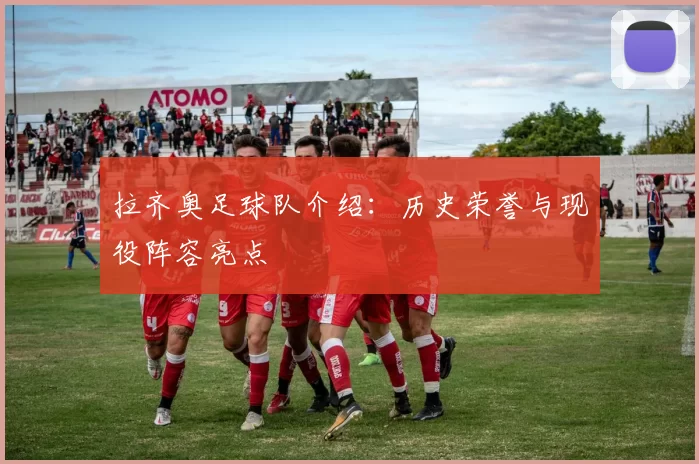拉齐奥足球队介绍：历史荣誉与现役阵容亮点