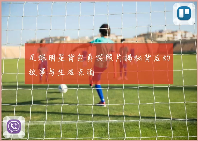 足球明星背包真实照片揭秘背后的故事与生活点滴
