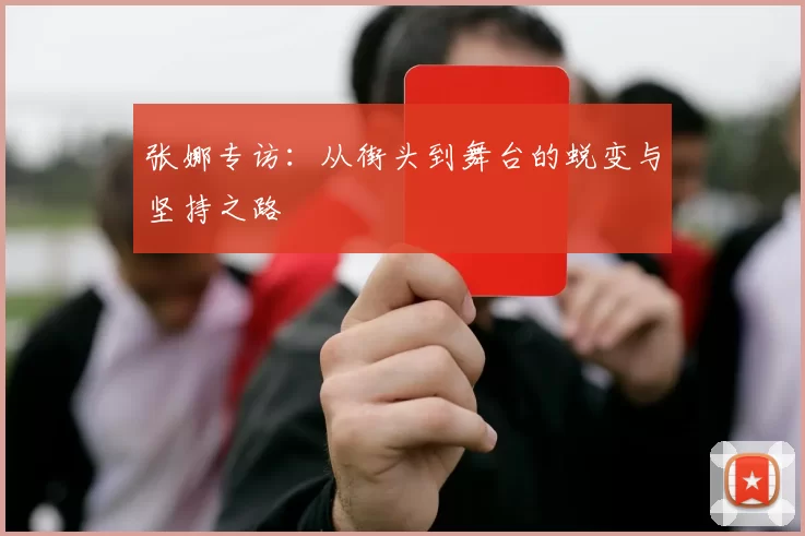 张娜专访：从街头到舞台的蜕变与坚持之路