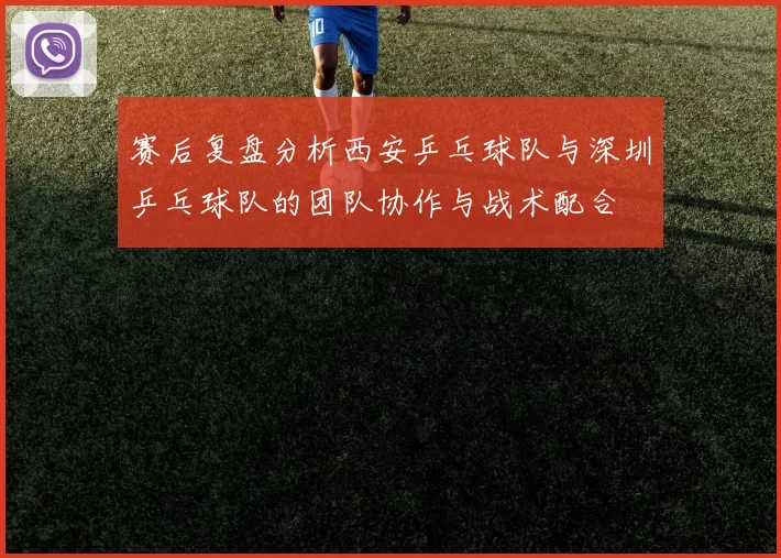 赛后复盘分析西安乒乓球队与深圳乒乓球队的团队协作与战术配合