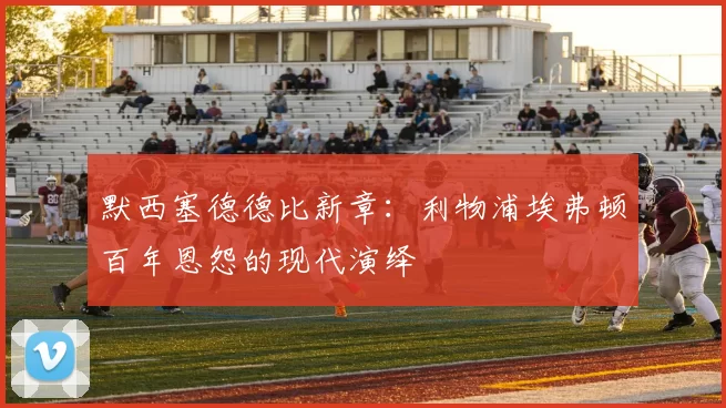 默西塞德德比新章：利物浦埃弗顿百年恩怨的现代演绎