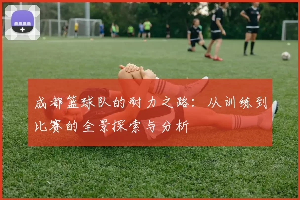 成都篮球队的耐力之路：从训练到比赛的全景探索与分析