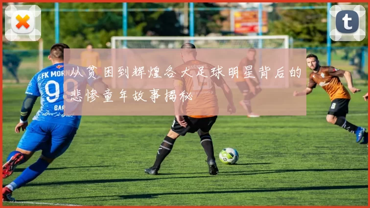 从贫困到辉煌各大足球明星背后的悲惨童年故事揭秘
