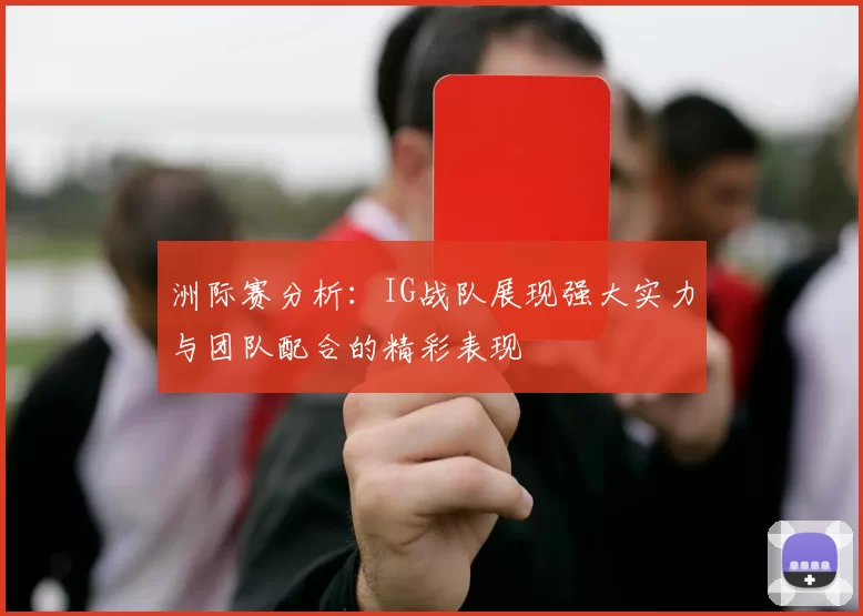 洲际赛分析：IG战队展现强大实力与团队配合的精彩表现