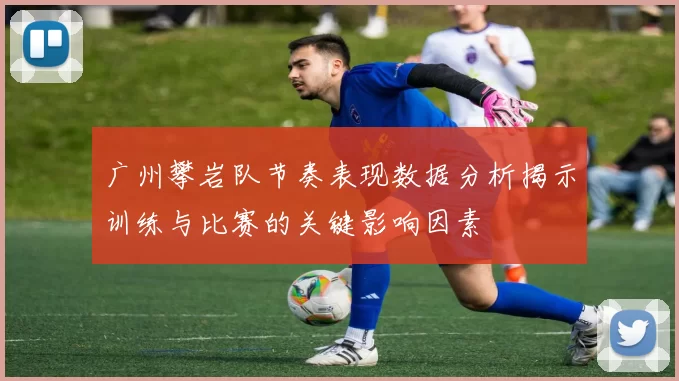 广州攀岩队节奏表现数据分析揭示训练与比赛的关键影响因素