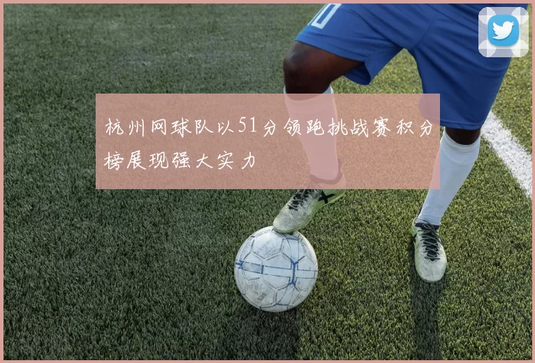 杭州网球队以51分领跑挑战赛积分榜展现强大实力