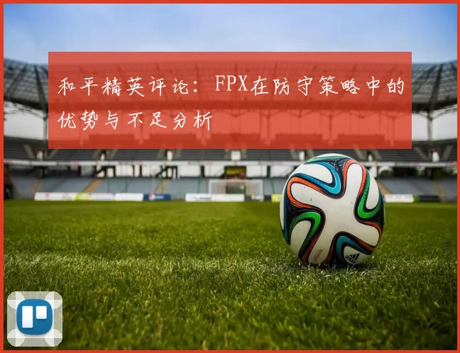 和平精英评论：FPX在防守策略中的优势与不足分析