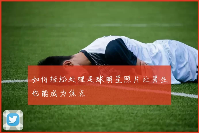 如何轻松处理足球明星照片让男生也能成为焦点