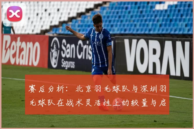 赛后分析：北京羽毛球队与深圳羽毛球队在战术灵活性上的较量与启示