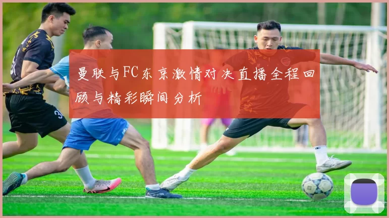曼联与FC东京激情对决直播全程回顾与精彩瞬间分析