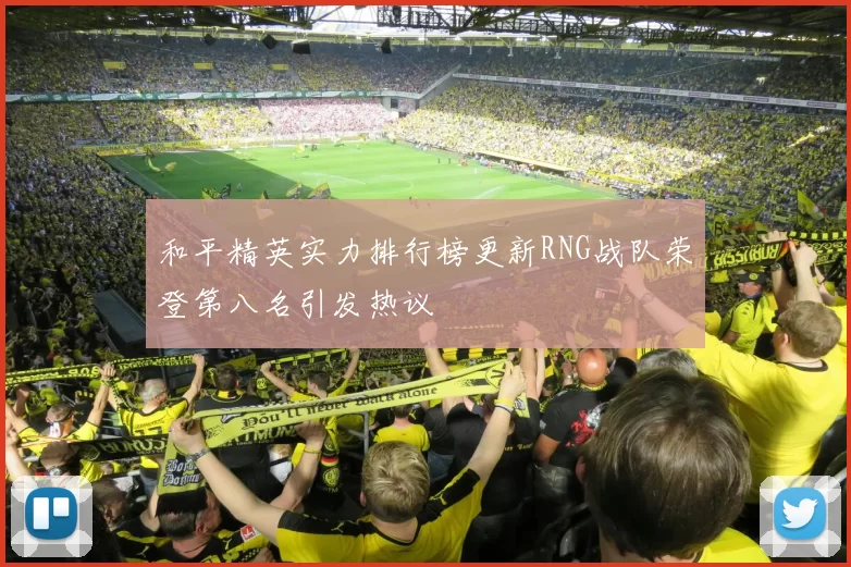 和平精英实力排行榜更新RNG战队荣登第八名引发热议