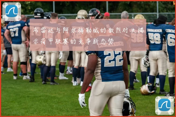 布雷达与阿尔梅勒城的激烈对决揭示荷甲联赛的竞争新态势