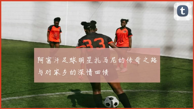 阿富汗足球明星扎马尼的传奇之路与对家乡的深情回馈