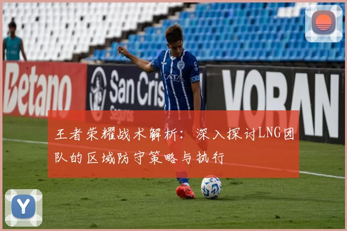 王者荣耀战术解析：深入探讨LNG团队的区域防守策略与执行