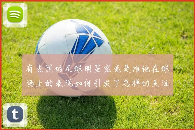 有点黑的足球明星究竟是谁他在球场上的表现如何引发了怎样的关注