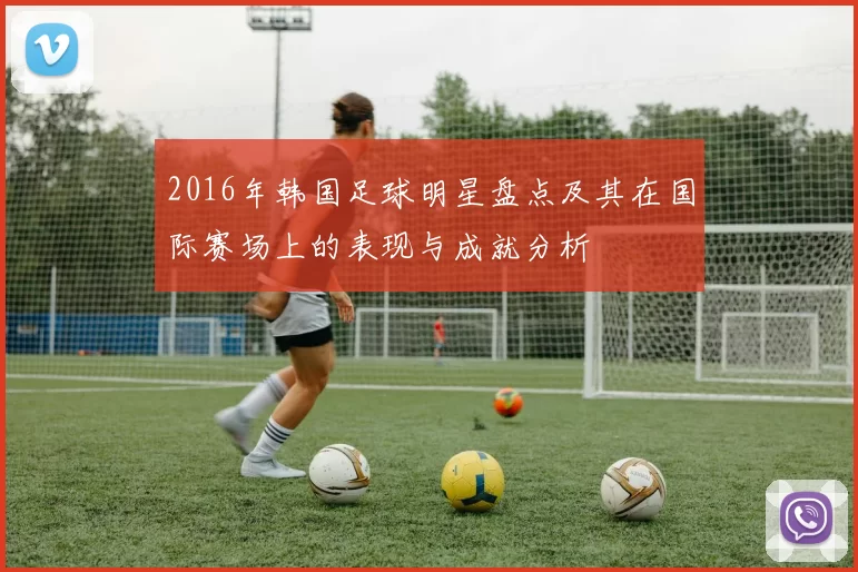2016年韩国足球明星盘点及其在国际赛场上的表现与成就分析