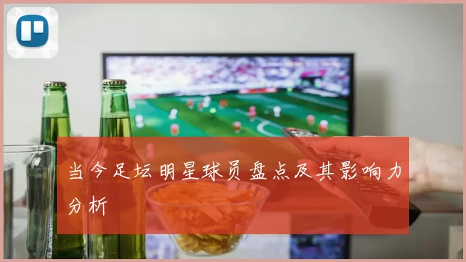 当今足坛明星球员盘点及其影响力分析