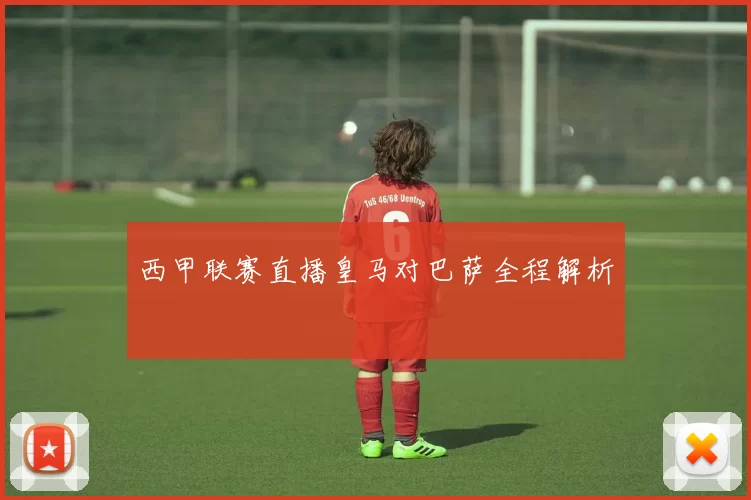 西甲联赛直播皇马对巴萨全程解析