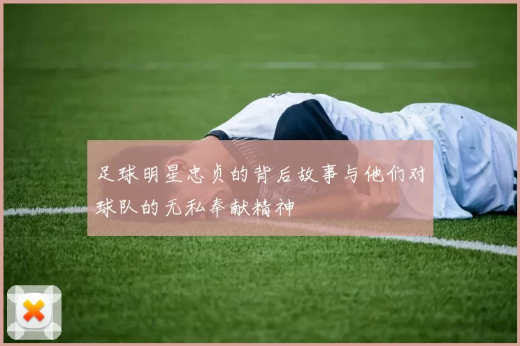 足球明星忠贞的背后故事与他们对球队的无私奉献精神