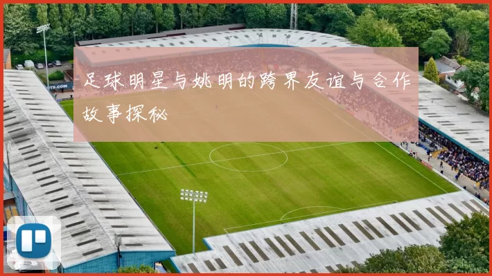足球明星与姚明的跨界友谊与合作故事探秘