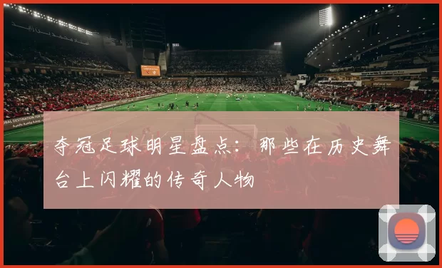 夺冠足球明星盘点：那些在历史舞台上闪耀的传奇人物